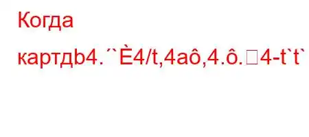 Когда картдb4.`4/t,4a,4..4-t`t`c